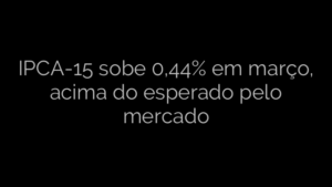 ​IPCA-15 sobe 0,44% em março, acima do esperado pelo mercado 